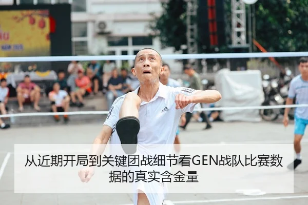 从近期开局到关键团战细节看GEN战队比赛数据的真实含金量