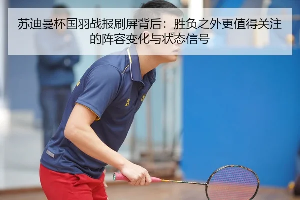 苏迪曼杯国羽战报刷屏背后：胜负之外更值得关注的阵容变化与状态信号