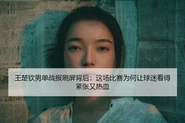 wang-chu-qin-nan-dan-zhan-bao-shua-ping-bei-hou-zhe-chang-bi-sai-wei-he-rang-qiu-mi-kan-de-jin-zhang-you-re-xue-2-286.jpg