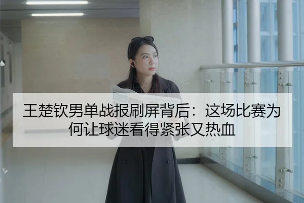 wang-chu-qin-nan-dan-zhan-bao-shua-ping-bei-hou-zhe-chang-bi-sai-wei-he-rang-qiu-mi-kan-de-jin-zhang-you-re-xue-3-924.jpg