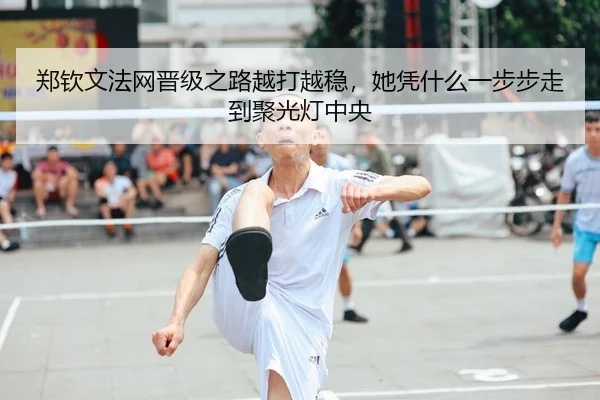 郑钦文法网晋级之路越打越稳，她凭什么一步步走到聚光灯中央