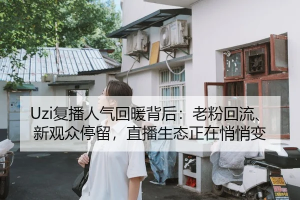 Uzi复播人气回暖背后：老粉回流、新观众停留，直播生态正在悄悄变