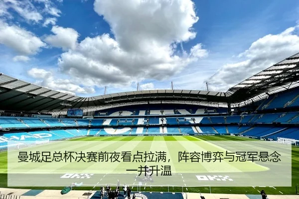 曼城足总杯决赛前夜看点拉满，阵容博弈与冠军悬念一并升温